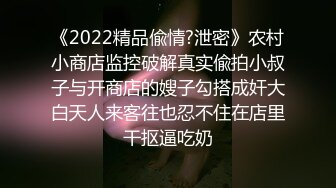 《2022精品偸情?泄密》农村小商店监控破解真实偸拍小叔子与开商店的嫂子勾搭成奸大白天人来客往也忍不住在店里干抠逼吃奶