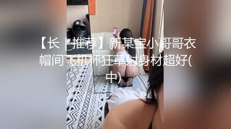 【长｜推荐】新某宝小哥哥衣帽间飞机杯狂草射身材超好(中) 