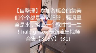 【自整理】参加游艇会的集美们个个都是丰乳肥臀，骚逼里全是水，搭讪一个能性福一生！haleighcox 最新流出视频合集【315V】 (31)