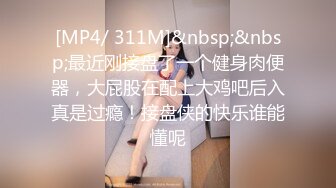 [MP4/ 311M]&nbsp;&nbsp;最近刚接盘了一个健身肉便器，大屁股在配上大鸡吧后入真是过瘾！接盘侠的快乐谁能懂呢