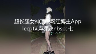 超长腿女神顶级网红博主Applecptv 苹果&nbsp; 七