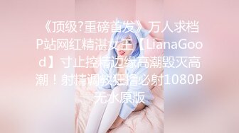 《顶级?重磅首发》万人求档P站网红精湛女王【LianaGood】寸止控精边缘高潮毁灭高潮！射精调教狂撸必射1080P无水原版