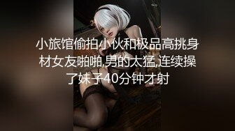 小旅馆偷拍小伙和极品高挑身材女友啪啪,男的太猛,连续操了妹子40分钟才射