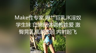 Make性专家 爆艹巨乳JK淫奴学生妹 白嫩酮体调教性爱 激臀晃乳高潮迭起 内射起飞