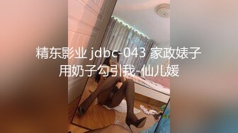 精东影业 jdbc-043 家政婊子用奶子勾引我-仙儿媛