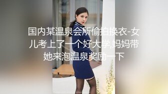 国内某温泉会所偷拍换衣-女儿考上了一个好大学,妈妈带她来泡温泉奖励一下