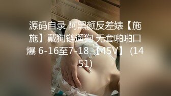 源码自录 阿黑颜反差婊【施施】戴狗链遛狗 无套啪啪口爆 6-16至7-18 【45V】 (1451)