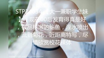 STP24034 【大一兼职学生妹】，现在00后发育得真是好，极品粉嫩的鲍鱼，淫水喷出，流到菊花，近距离特写，尽情欣赏校花裸体