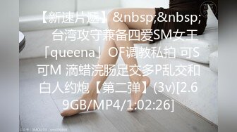 【新速片遞】&nbsp;&nbsp; ✨台湾攻守兼备四爱SM女王「queena」OF调教私拍 可S可M 滴蜡浣肠足交多P乱交和白人约炮【第二弹】(3v)[2.69GB/MP4/1:02:26]