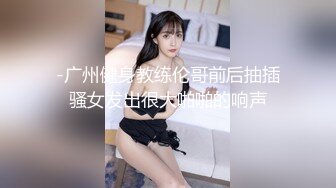 -广州健身教练伦哥前后抽插骚女发出很大啪啪的响声