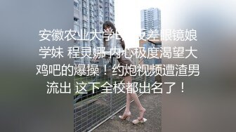 安徽农业大学E奶反差眼镜娘学妹 程灵娜 内心极度渴望大鸡吧的爆操！约炮视频遭渣男流出 这下全校都出名了！