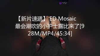 【新片速遞】 ED Mosaic❤️最会潮吹的小护士露比来了[928M/MP4/45:34]