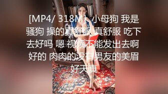 [MP4/ 318M]  小母狗 我是骚狗 操的真舒服 真舒服 吃下去好吗 嗯 视频不能发出去啊 好的 肉肉的没有男友的美眉好天真