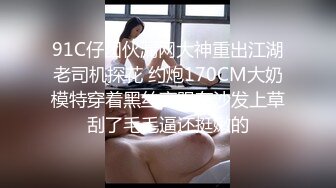 91C仔团伙漏网大神重出江湖老司机探花 约炮170CM大奶模特穿着黑丝高跟在沙发上草刮了毛毛逼还挺嫩的