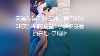 天美传媒7.24最新上映TM0108美少妇的哀羞1小伊被凌辱的开始-伊琬琳