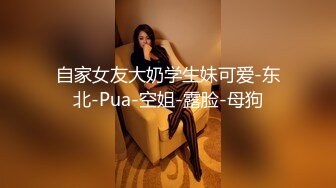 自家女友大奶学生妹可爱-东北-Pua-空姐-露脸-母狗