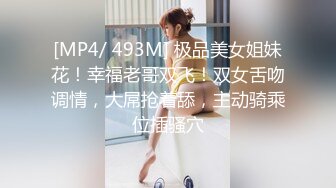 [MP4/ 493M] 极品美女姐妹花！幸福老哥双飞！双女舌吻调情，大屌抢着舔，主动骑乘位插骚穴