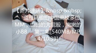 【新片速遞】&nbsp;&nbsp;❤️盗摄队偷拍中国高校多位MM，白白的大屁股，嫩嫩的小BB❤️第二集[540MB/MP4/10:39]