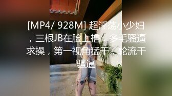 [MP4/ 928M] 超淫荡小少妇，三根JB在脸上撸，多毛骚逼求操，第一视角猛干，轮流干骚逼