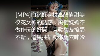 [MP4]白絲好身材高顏值甜美校花女神的誘惑，風情妩媚不做作玩的好開，互動狼友撩騷不斷，道具抽插粉嫩騷穴呻吟