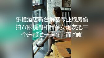 乐橙酒店新台解密专业炮房偷拍??眼镜哥和苗条女炮友把三个床都试一遍在上面啪啪