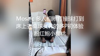 Mosaic 多人相揪打撞球打到床上去桌球女神的多P初体验粉红鲍小樱桃