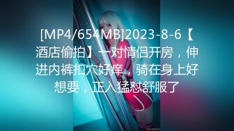 [MP4/654MB]2023-8-6【酒店偷拍】一对情侣开房，伸进内裤扣穴好痒，骑在身上好想要，正入猛怼舒服了