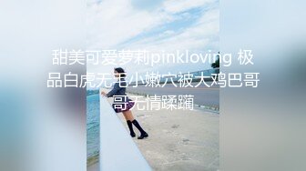 甜美可爱萝莉pinkloving 极品白虎无毛小嫩穴被大鸡巴哥哥无情蹂躏