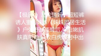 【极品❤️乱伦通奸】超短裤诱人蜜臀妹妹《妹妹同居生活》户外野战顶臀后入 白嫩肌肤真带劲 紧致白虎榨射中出