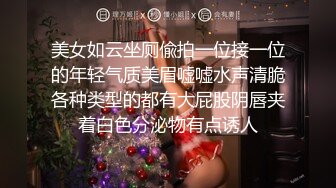 美女如云坐厕偸拍一位接一位的年轻气质美眉嘘嘘水声清脆各种类型的都有大屁股阴唇夹着白色分泌物有点诱人