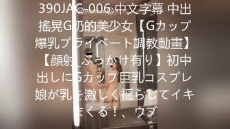 390JAC-006 中文字幕 中出搖晃G奶的美少女【Gカップ爆乳プライベート調教動畫】【顔射_ぶっかけ有り】初中出しにGカップ巨乳コスプレ娘が乳を激しく揺らしてイキまくる！、ウブ