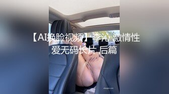 【AI换脸视频】李沁 激情性爱无码长片 后篇