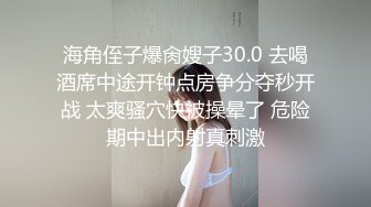 海角侄子爆肏嫂子30.0 去喝酒席中途开钟点房争分夺秒开战 太爽骚穴快被操晕了 危险期中出内射真刺激