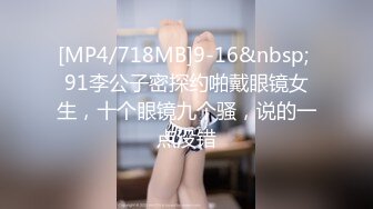 [MP4/718MB]9-16&nbsp; 91李公子密探约啪戴眼镜女生，十个眼镜九个骚，说的一点没错