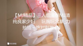 【MJ精品】三人组灌醉MJ清纯良家少妇❤️玩胸玩穴暴_力抽插～绝对刺激 (3)