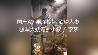 国产AV 果冻传媒 欲望人妻 骚媚大嫂勾引小叔子 李莎