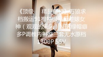 《顶级❤️精品重磅》万狼求档搬运91推特极品反差婊女神（观观的朱朱）NTR绿帽癖多P调教内射整三套无水原档1300P 55V