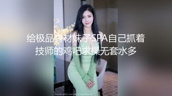 给极品身材妹子SPA自己抓着技师的鸡吧求操无套水多