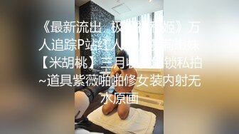 《最新流出✿极品福利姬》万人追踪P站红人白虎萝莉嫩妹【米胡桃】三月收费解锁私拍~道具紫薇啪啪修女装内射无水原画