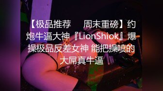 【极品推荐❤️周末重磅】约炮牛逼大神『LionShiok』爆操极品反差女神 能把操喷的大屌真牛逼