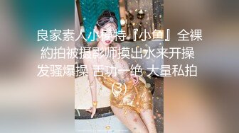 良家素人小模特『小鱼』全裸約拍被摄影师摸出水来开操 发骚爆操 舌功一绝 大量私拍 (3)