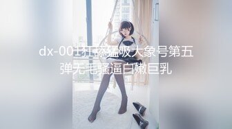 dx-001狂舔猛吸大象号第五弹无毛骚逼白嫩巨乳