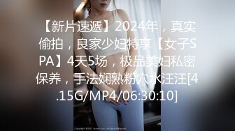 【新片速遞】2024年，真实偷拍，良家少妇特享【女子SPA】4天5场，极品美妇私密保养，手法娴熟粉穴水汪汪[4.15G/MP4/06:30:10]