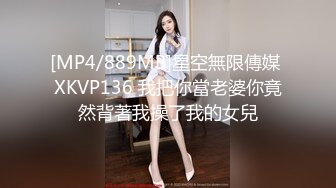 [MP4/889MB]星空無限傳媒 XKVP136 我把你當老婆你竟然背著我操了我的女兒