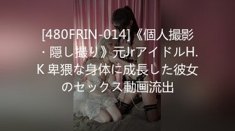 [480FRIN-014]《個人撮影・隠し撮り》元JrアイドルH.K 卑猥な身体に成長した彼女のセックス動画流出