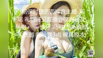 ✿前保时捷店面抖音主播-瑶瑶 礼物可见直播会议直播及私密+✿ ✿虎牙 冯可桔-4 高颜大长腿 露脸露3点 裸舞脱衣舞 掰B特写