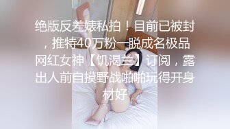 绝版反差婊私拍！目前已被封，推特40万粉一脱成名极品网红女神【饥渴兰】订阅，露出人前自摸野战啪啪玩得开身材好