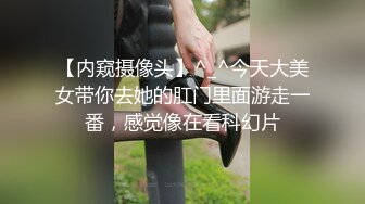 【内窥摄像头】^_^今天大美女带你去她的肛门里面游走一番，感觉像在看科幻片