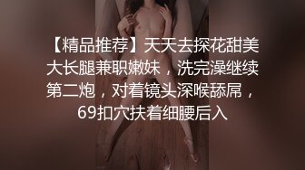 【精品推荐】天天去探花甜美大长腿兼职嫩妹，洗完澡继续第二炮，对着镜头深喉舔屌，69扣穴扶着细腰后入