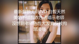 最新解锁无码JVD 白皙天然美奶不惜脫衣色诱暗示老師 沒想到老师色性大发竟反被拘禁凌辱